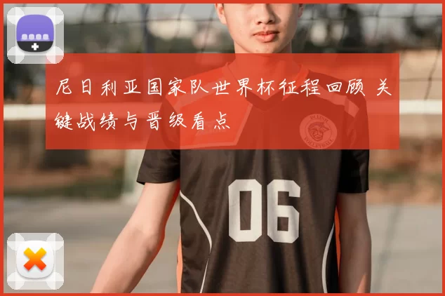 尼日利亚国家队世界杯征程回顾 关键战绩与晋级看点