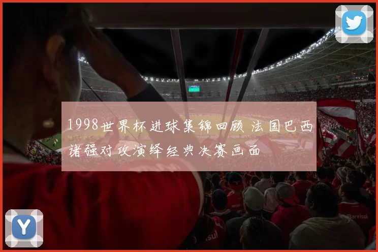 1998世界杯进球集锦回顾 法国巴西诸强对攻演绎经典决赛画面