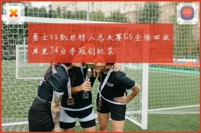 勇士vs凯尔特人总决赛G6全场回放库里34分夺冠创纪录