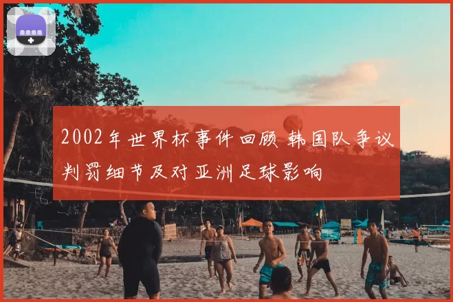 2002年世界杯事件回顾 韩国队争议判罚细节及对亚洲足球影响