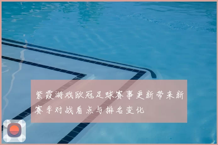 紫霞游戏欧冠足球赛事更新带来新赛季对战看点与排名变化