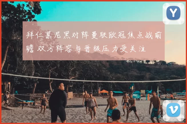 拜仁慕尼黑对阵曼联欧冠焦点战前瞻 双方阵容与晋级压力受关注