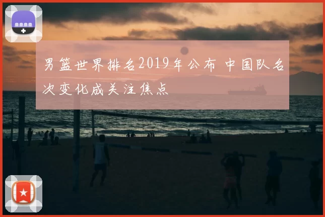 男篮世界排名2019年公布 中国队名次变化成关注焦点