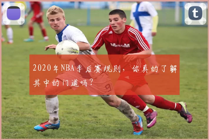 2020年NBA季后赛规则,你真的了解其中的门道吗?