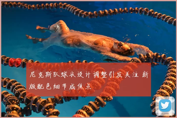 尼克斯队球衣设计调整引发关注 新版配色细节成焦点