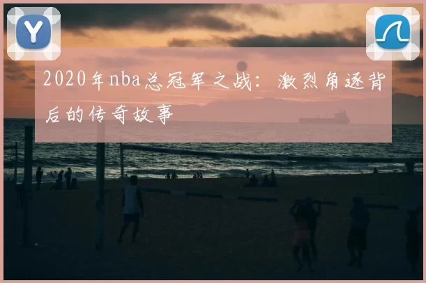 2020年nba总冠军之战：激烈角逐背后的传奇故事