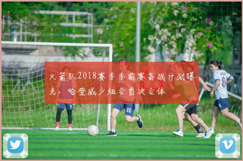 火箭队2018赛季季前赛备战计划曝光,哈登威少组合首次合体