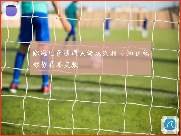 欧冠巴萨遭遇关键战失利 小组出线形势再添变数