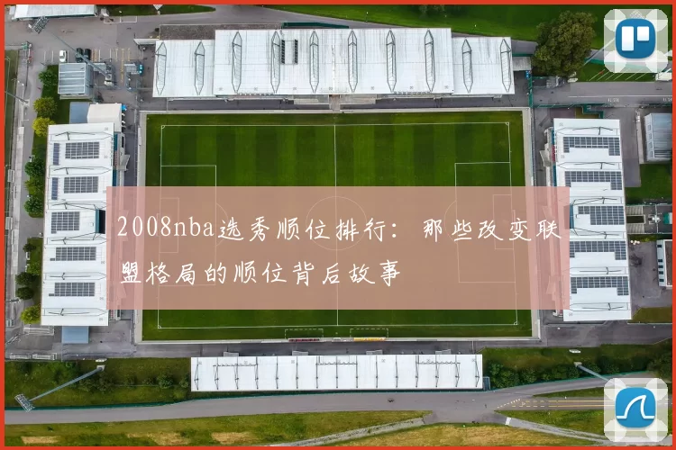 2008nba选秀顺位排行：那些改变联盟格局的顺位背后故事