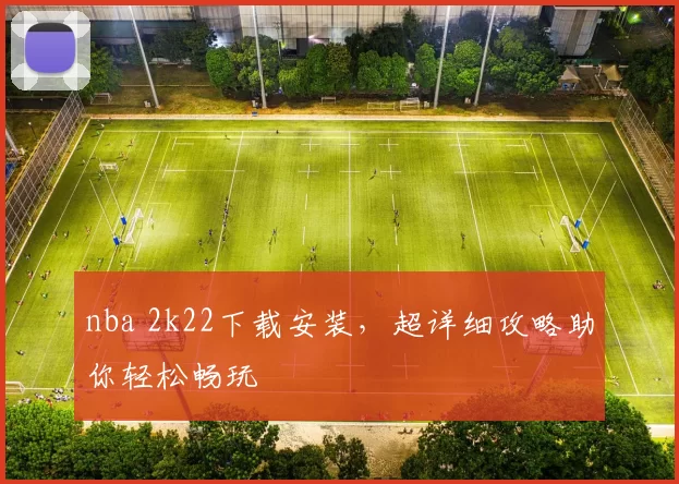 nba 2k22下载安装，超详细攻略助你轻松畅玩