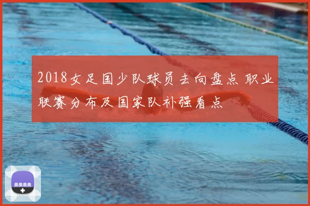 2018女足国少队球员去向盘点 职业联赛分布及国家队补强看点