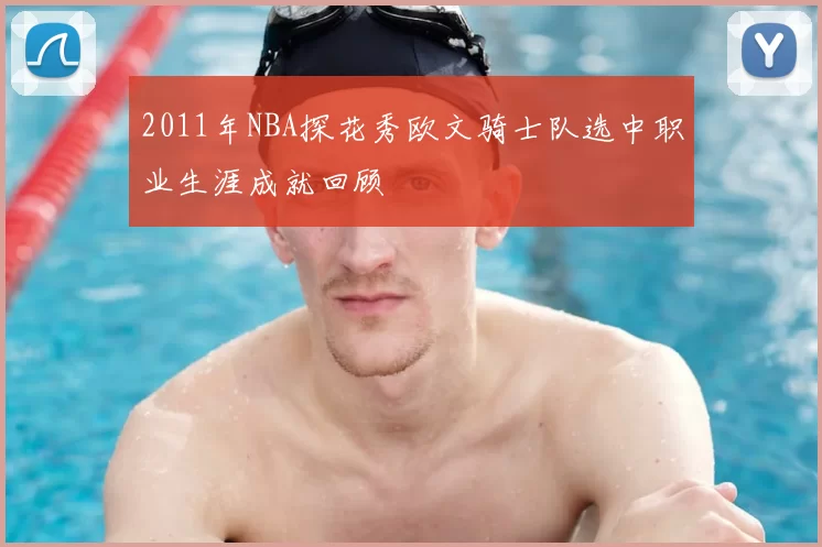 2011年NBA探花秀欧文骑士队选中职业生涯成就回顾