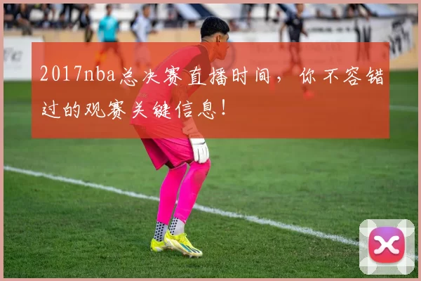 2017nba总决赛直播时间，你不容错过的观赛关键信息！