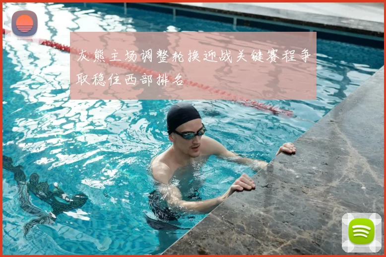 灰熊主场调整轮换迎战关键赛程争取稳住西部排名