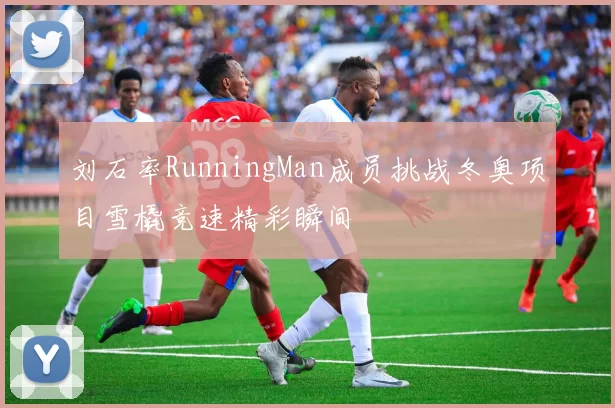 刘石率RunningMan成员挑战冬奥项目雪橇竞速精彩瞬间