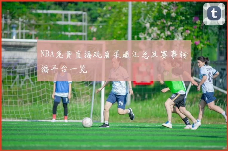 NBA免费直播观看渠道汇总及赛事转播平台一览