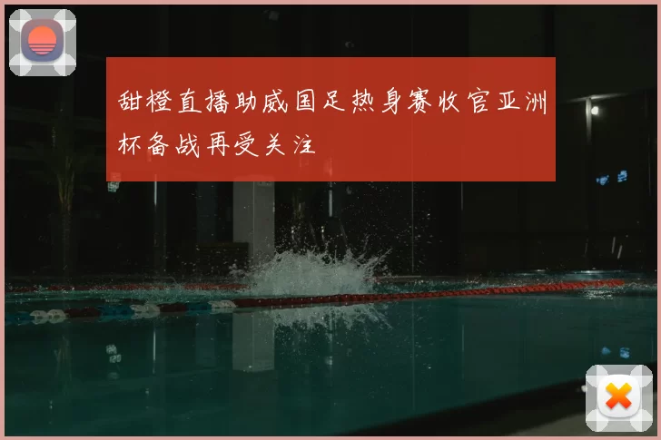 甜橙直播助威国足热身赛收官亚洲杯备战再受关注