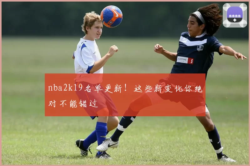 nba2k19名单更新!这些新变化你绝对不能错过