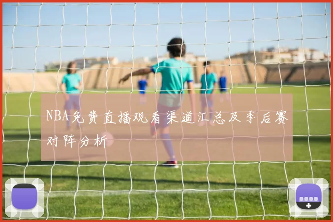 NBA免费直播观看渠道汇总及季后赛对阵分析