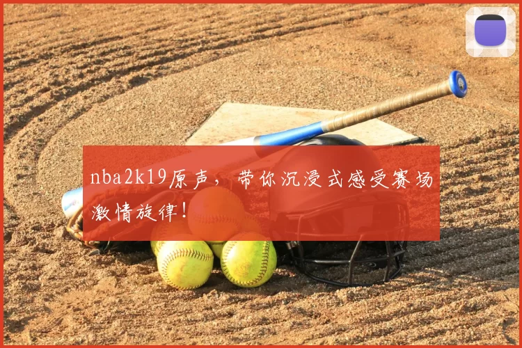 nba2k19原声,带你沉浸式感受赛场激情旋律!