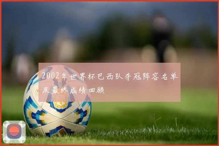 2002年世界杯巴西队夺冠阵容名单及最终成绩回顾