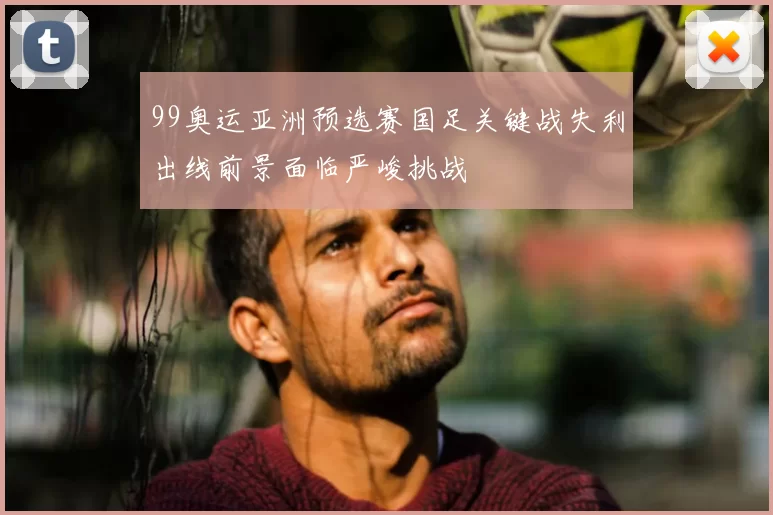 99奥运亚洲预选赛国足关键战失利出线前景面临严峻挑战