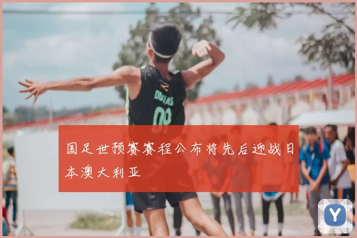 国足世预赛赛程公布将先后迎战日本澳大利亚