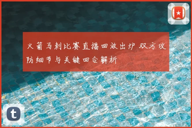 火箭马刺比赛直播回放出炉 双方攻防细节与关键回合解析