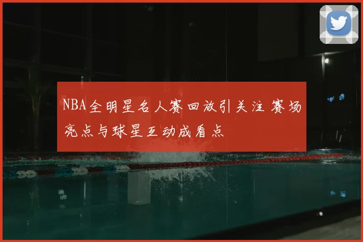 NBA全明星名人赛回放引关注 赛场亮点与球星互动成看点