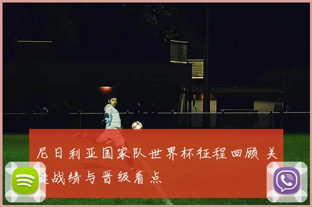 尼日利亚国家队世界杯征程回顾 关键战绩与晋级看点