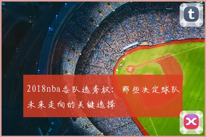 2018nba各队选秀权:那些决定球队未来走向的关键选择