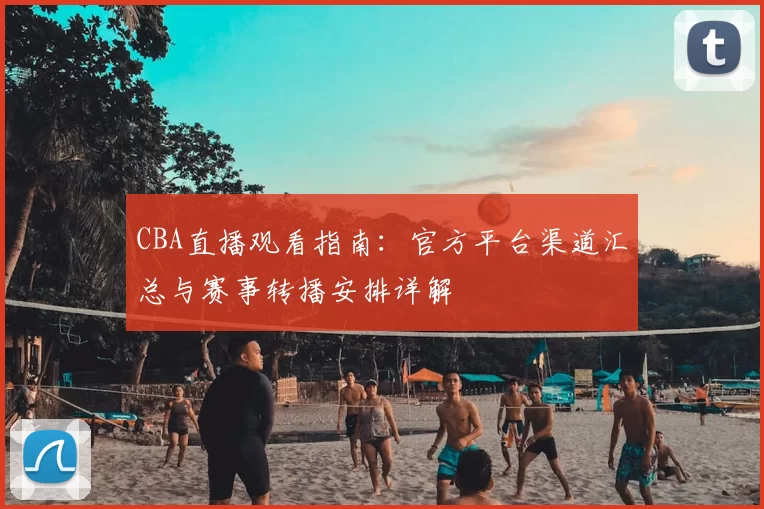 CBA直播观看指南:官方平台渠道汇总与赛事转播安排详解