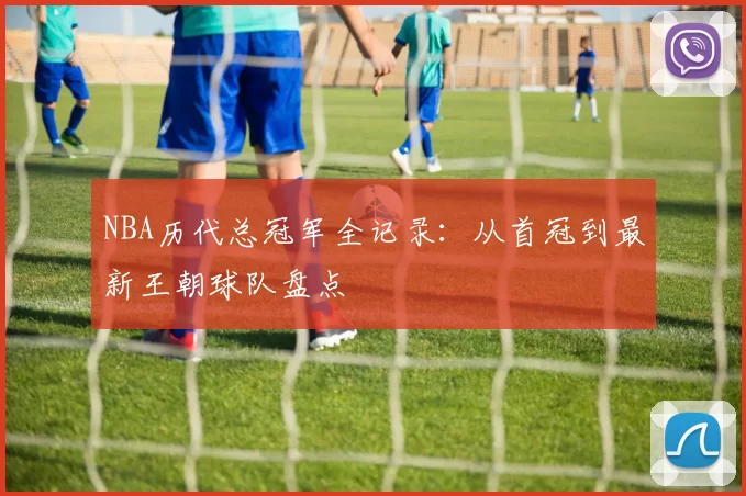 NBA历代总冠军全记录:从首冠到最新王朝球队盘点