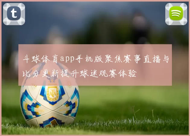 斗球体育app手机版聚焦赛事直播与比分更新提升球迷观赛体验