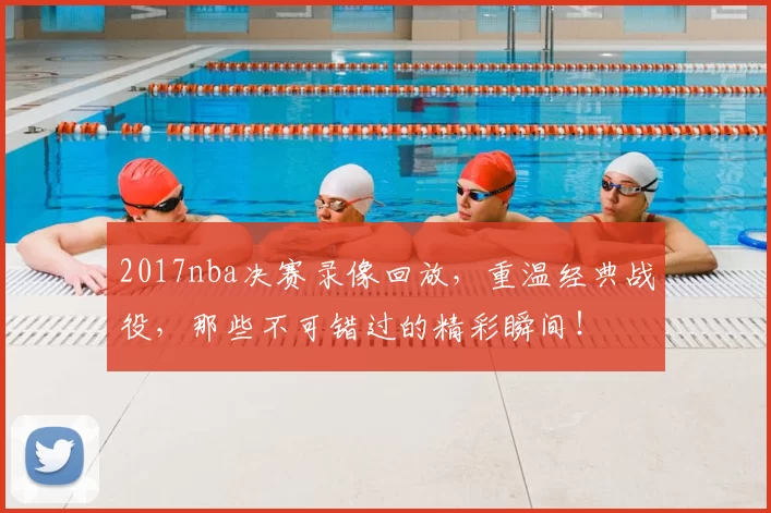 2017nba决赛录像回放,重温经典战役,那些不可错过的精彩瞬间!