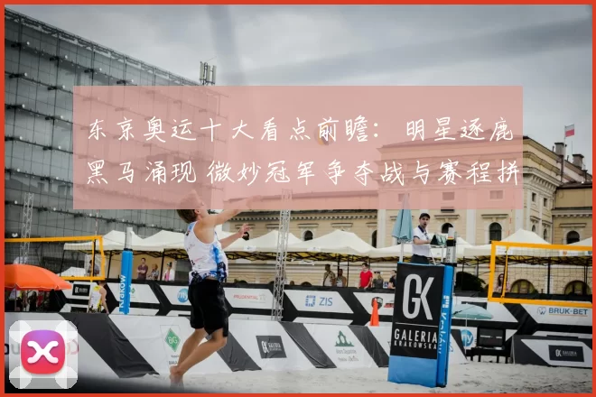 东京奥运十大看点前瞻:明星逐鹿黑马涌现 微妙冠军争夺战与赛程拼图