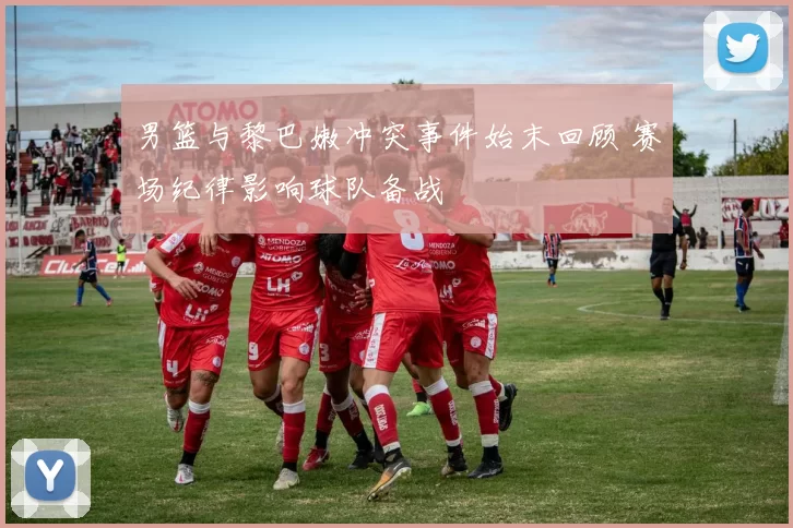 男篮与黎巴嫩冲突事件始末回顾 赛场纪律影响球队备战