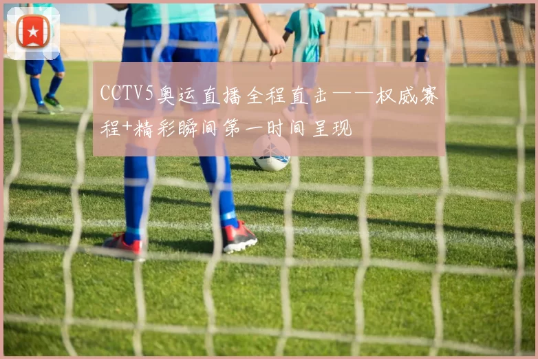CCTV5奥运直播全程直击——权威赛程+精彩瞬间第一时间呈现