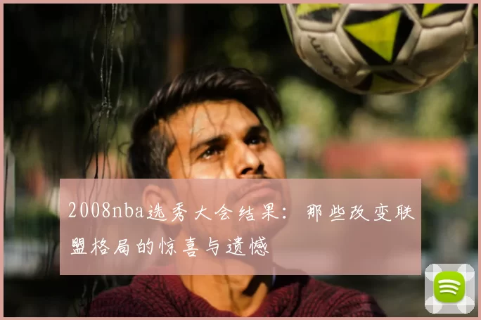 2008nba选秀大会结果:那些改变联盟格局的惊喜与遗憾