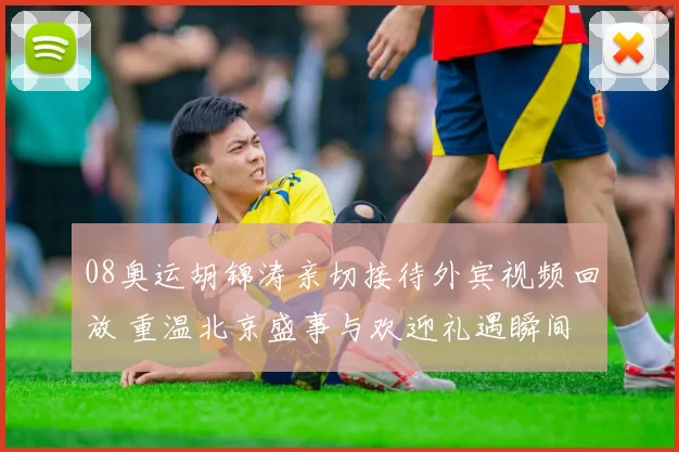 08奥运胡锦涛亲切接待外宾视频回放 重温北京盛事与欢迎礼遇瞬间