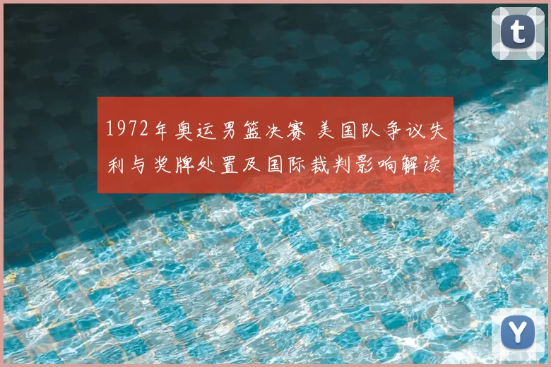 1972年奥运男篮决赛 美国队争议失利与奖牌处置及国际裁判影响解读