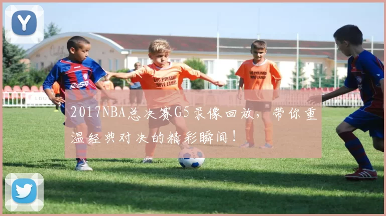 2017NBA总决赛G5录像回放，带你重温经典对决的精彩瞬间！