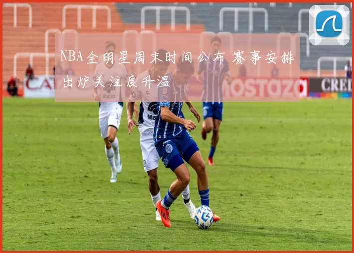 NBA全明星周末时间公布 赛事安排出炉关注度升温