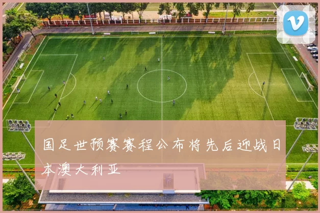 国足世预赛赛程公布将先后迎战日本澳大利亚