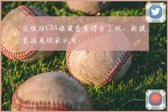 区俊炫CBA福建首秀得分上双，新援首战表现获认可