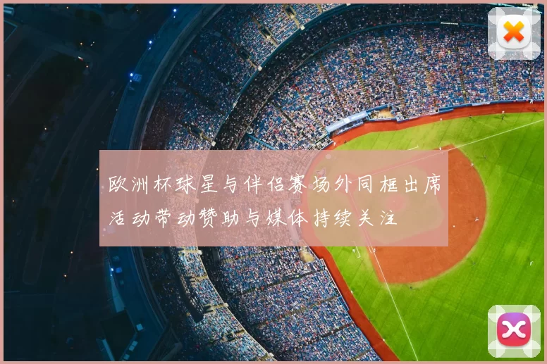 欧洲杯球星与伴侣赛场外同框出席活动带动赞助与媒体持续关注