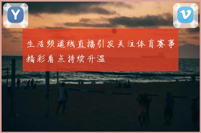 生活频道线直播引发关注体育赛事精彩看点持续升温