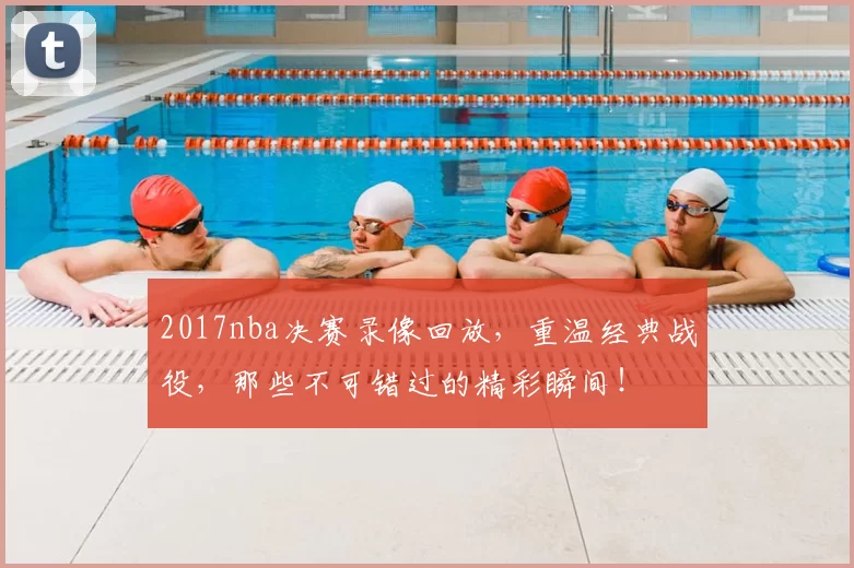 2017nba决赛录像回放,重温经典战役,那些不可错过的精彩瞬间!