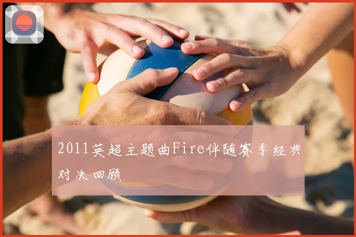 2011英超主题曲Fire伴随赛季经典对决回顾