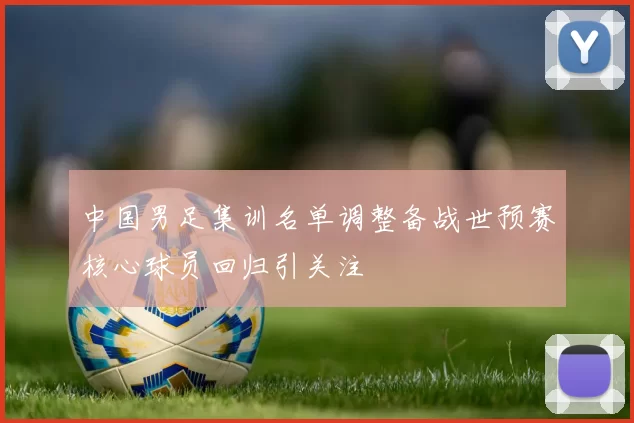 中国男足集训名单调整备战世预赛核心球员回归引关注